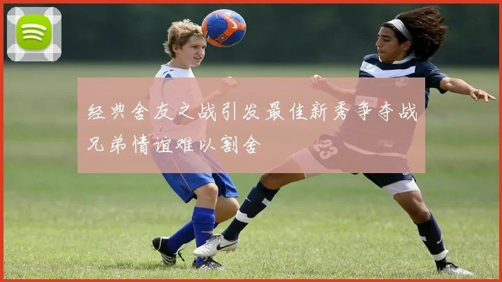 经典舍友之战引发最佳新秀争夺战兄弟情谊难以割舍