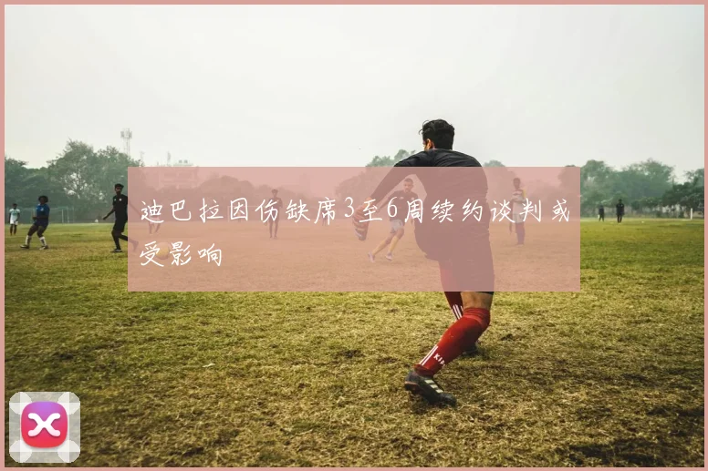 迪巴拉因伤缺席3至6周续约谈判或受影响