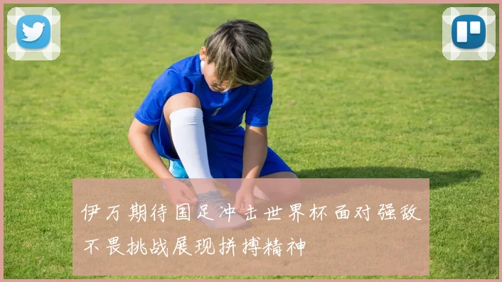 伊万期待国足冲击世界杯面对强敌不畏挑战展现拼搏精神