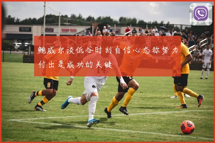 鲍威尔谈低谷时刻自信心态称努力付出是成功的关键