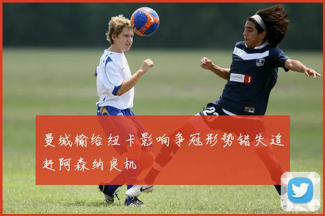 曼城输给纽卡影响争冠形势错失追赶阿森纳良机