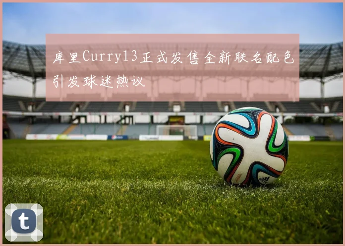 库里Curry13正式发售全新联名配色引发球迷热议