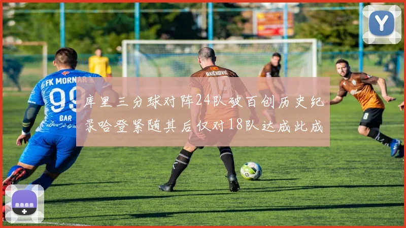 库里三分球对阵24队破百创历史纪录哈登紧随其后仅对18队达成此成就