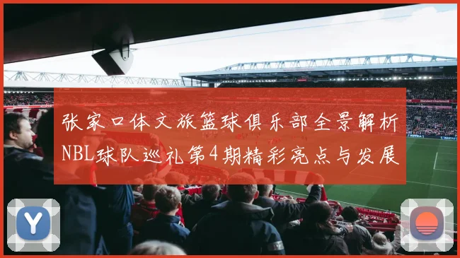 张家口体文旅篮球俱乐部全景解析NBL球队巡礼第4期精彩亮点与发展前景
