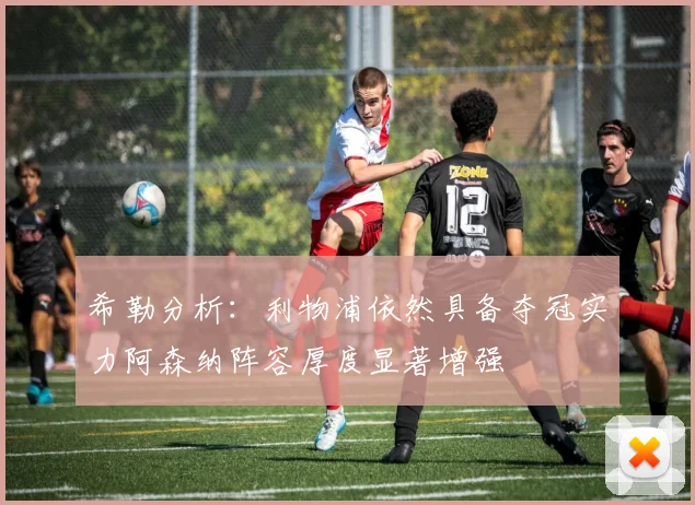 希勒分析：利物浦依然具备夺冠实力阿森纳阵容厚度显著增强
