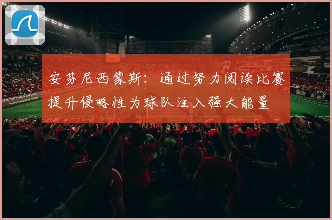 安芬尼西蒙斯：通过努力阅读比赛提升侵略性为球队注入强大能量