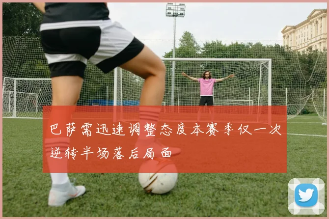 巴萨需迅速调整态度本赛季仅一次逆转半场落后局面