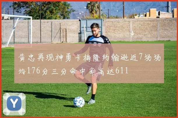 黄忠再现神勇卡梅隆约翰逊近7场场均176分三分命中率高达611