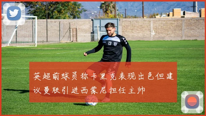 英超前球员称卡里克表现出色但建议曼联引进西蒙尼担任主帅