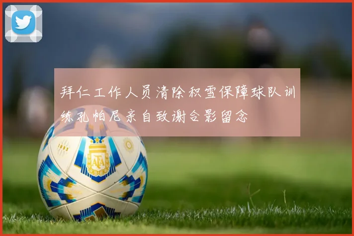 拜仁工作人员清除积雪保障球队训练孔帕尼亲自致谢合影留念