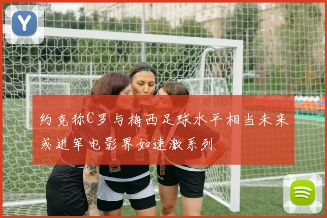 约克称C罗与梅西足球水平相当未来或进军电影界如速激系列