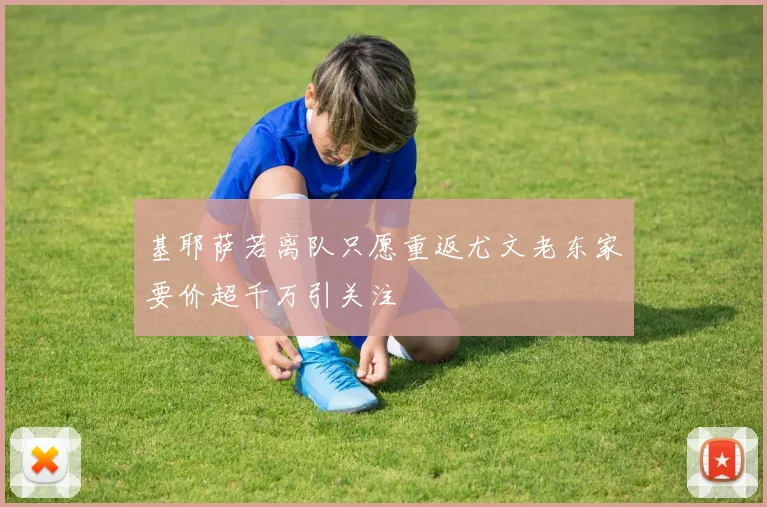 基耶萨若离队只愿重返尤文老东家要价超千万引关注