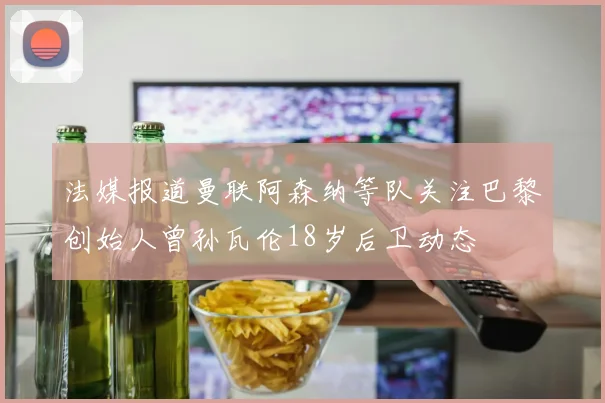 法媒报道曼联阿森纳等队关注巴黎创始人曾孙瓦伦18岁后卫动态