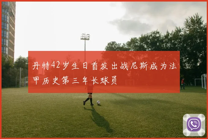 丹特42岁生日首发出战尼斯成为法甲历史第三年长球员