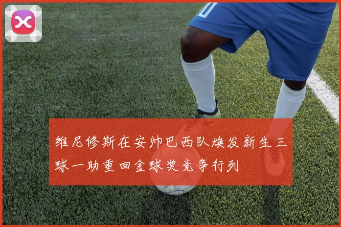 维尼修斯在安帅巴西队焕发新生三球一助重回金球奖竞争行列