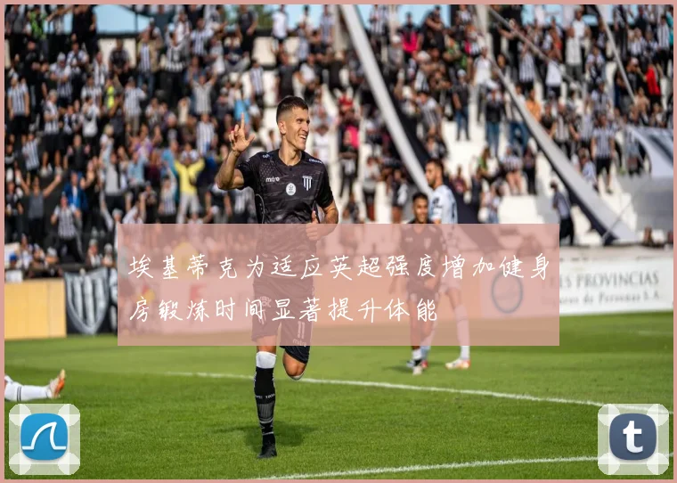 埃基蒂克为适应英超强度增加健身房锻炼时间显著提升体能