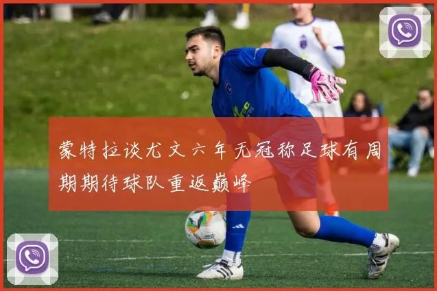 蒙特拉谈尤文六年无冠称足球有周期期待球队重返巅峰