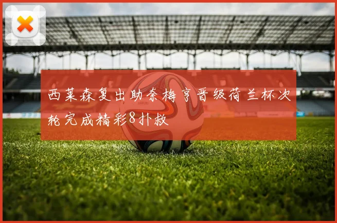 西莱森复出助奈梅亨晋级荷兰杯次轮完成精彩8扑救