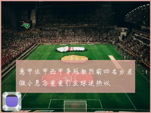 意甲法甲西甲争冠激烈前四名分差微小悬念重重引发球迷热议