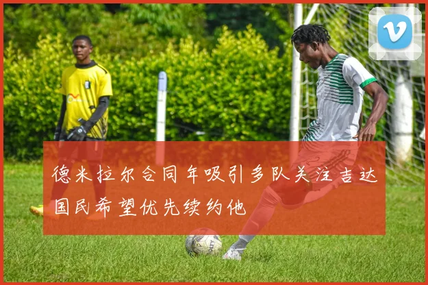 德米拉尔合同年吸引多队关注吉达国民希望优先续约他