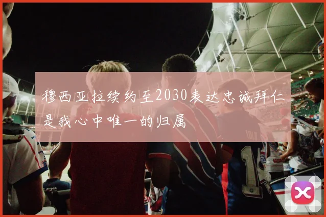 穆西亚拉续约至2030表达忠诚拜仁是我心中唯一的归属