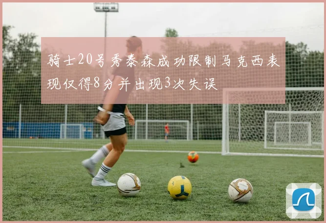 骑士20号秀泰森成功限制马克西表现仅得8分并出现3次失误