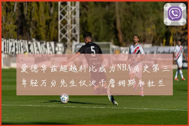 爱德华兹超越科比成为NBA历史第三年轻万分先生仅次于詹姆斯和杜兰特