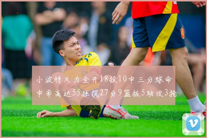 小波特火力全开18投10中三分球命中率高达55独揽27分9篮板5助攻3抢断