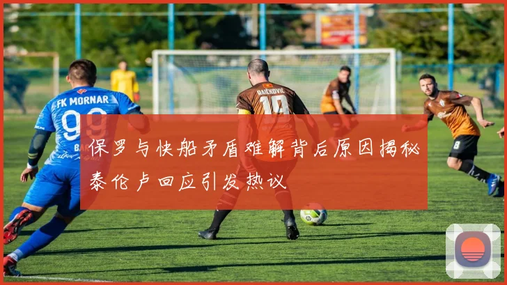 保罗与快船矛盾难解背后原因揭秘泰伦卢回应引发热议