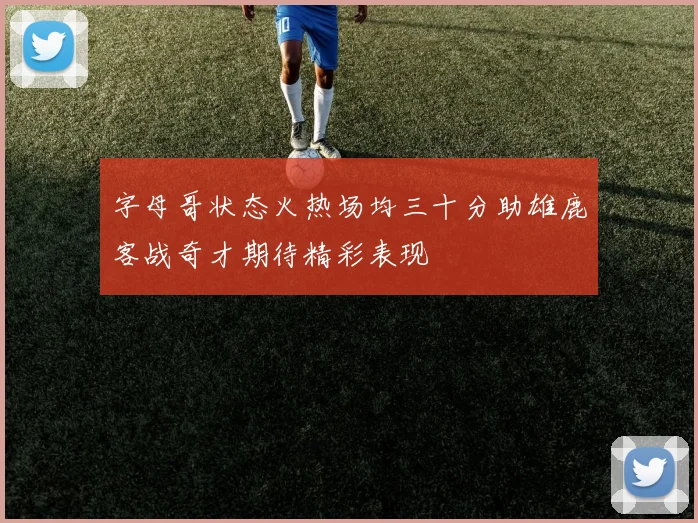 字母哥状态火热场均三十分助雄鹿客战奇才期待精彩表现