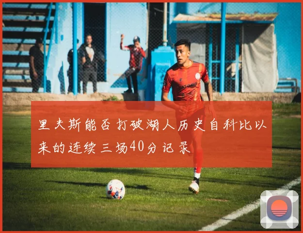 里夫斯能否打破湖人历史自科比以来的连续三场40分记录