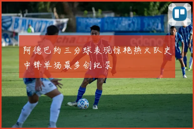 阿德巴约三分球表现惊艳热火队史中锋单场最多创纪录