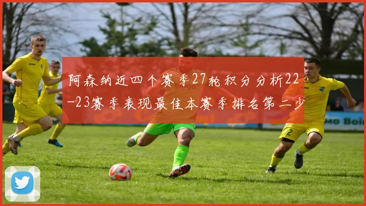 阿森纳近四个赛季27轮积分分析22-23赛季表现最佳本赛季排名第二少