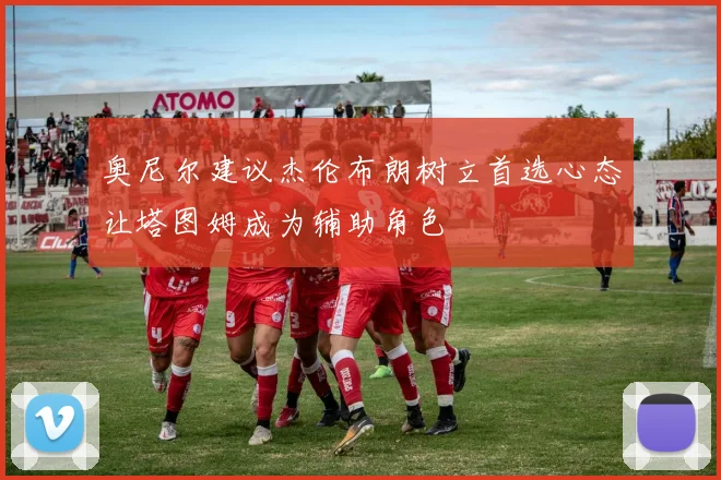 奥尼尔建议杰伦布朗树立首选心态让塔图姆成为辅助角色