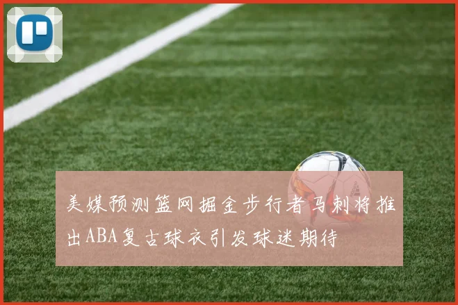 美媒预测篮网掘金步行者马刺将推出ABA复古球衣引发球迷期待