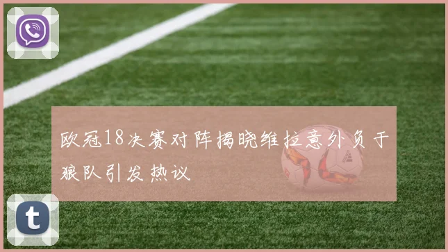 欧冠18决赛对阵揭晓维拉意外负于狼队引发热议