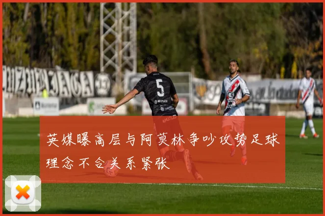 英媒曝高层与阿莫林争吵攻势足球理念不合关系紧张