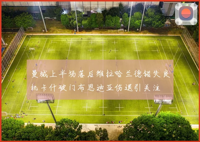 曼城上半场落后维拉哈兰德错失良机卡什破门布恩迪亚伤退引关注