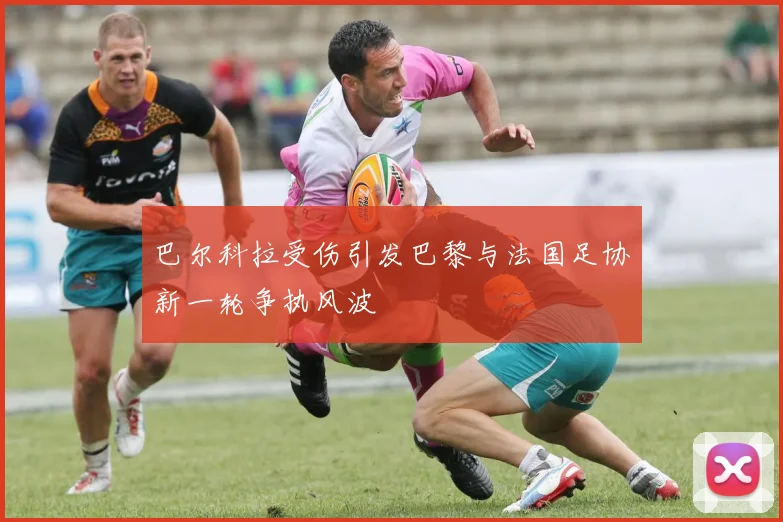 巴尔科拉受伤引发巴黎与法国足协新一轮争执风波
