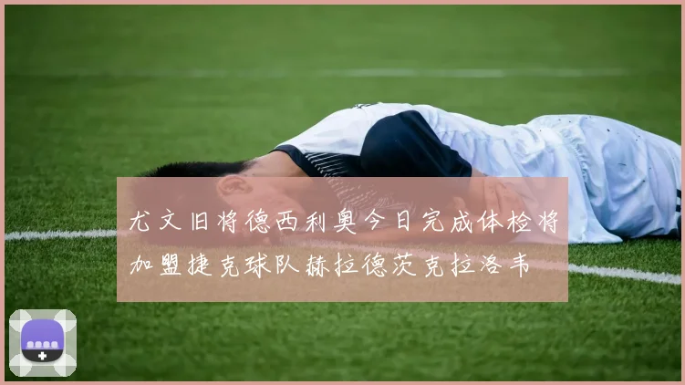 尤文旧将德西利奥今日完成体检将加盟捷克球队赫拉德茨克拉洛韦