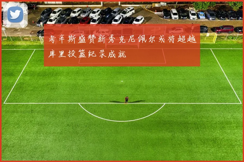 考辛斯盛赞新秀克尼佩尔或将超越库里投篮纪录成就