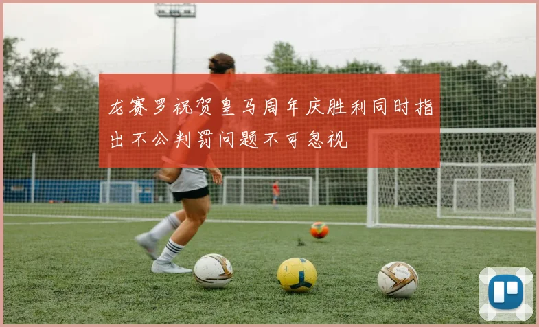 龙赛罗祝贺皇马周年庆胜利同时指出不公判罚问题不可忽视