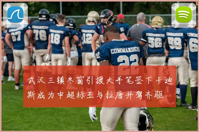 武汉三镇冬窗引援大手笔签下卡迪斯成为中超标王与拉唐并驾齐驱