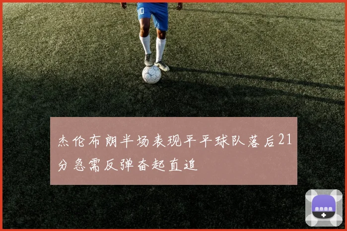 杰伦布朗半场表现平平球队落后21分急需反弹奋起直追