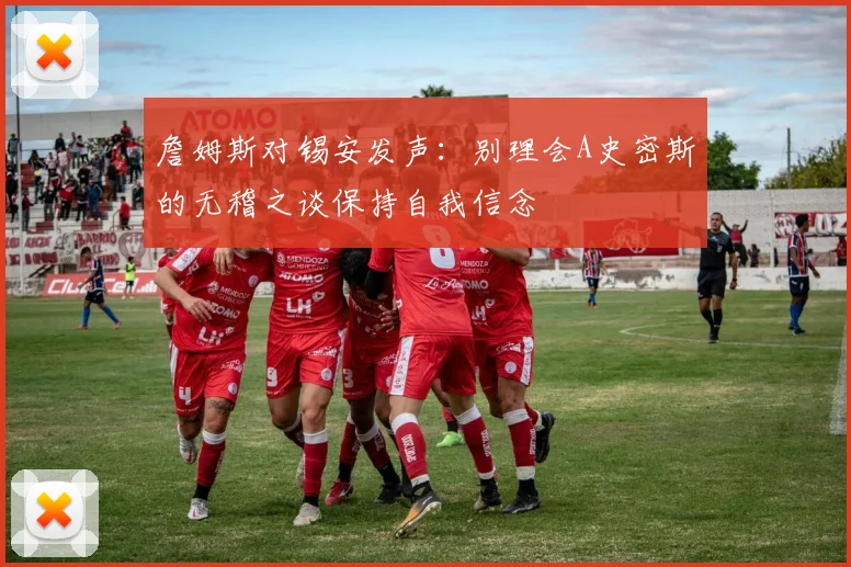 詹姆斯对锡安发声：别理会A史密斯的无稽之谈保持自我信念