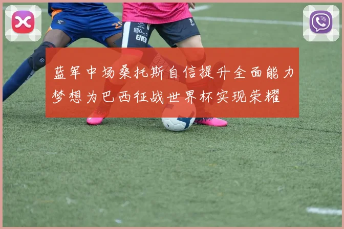 蓝军中场桑托斯自信提升全面能力梦想为巴西征战世界杯实现荣耀