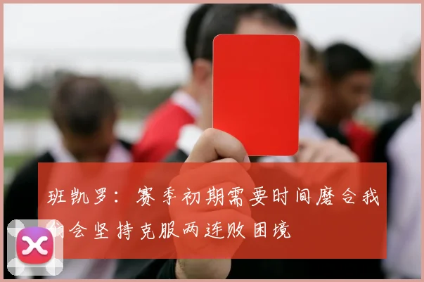 班凯罗：赛季初期需要时间磨合我们会坚持克服两连败困境
