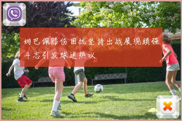 姆巴佩膝伤困扰坚持出战展现顽强斗志引发球迷热议