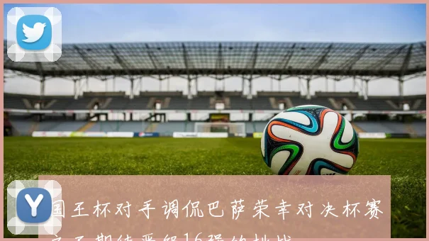国王杯对手调侃巴萨荣幸对决杯赛之王期待晋级16强的挑战