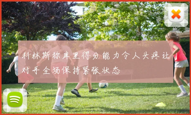 科林斯称库里得分能力令人头疼让对手全场保持紧张状态